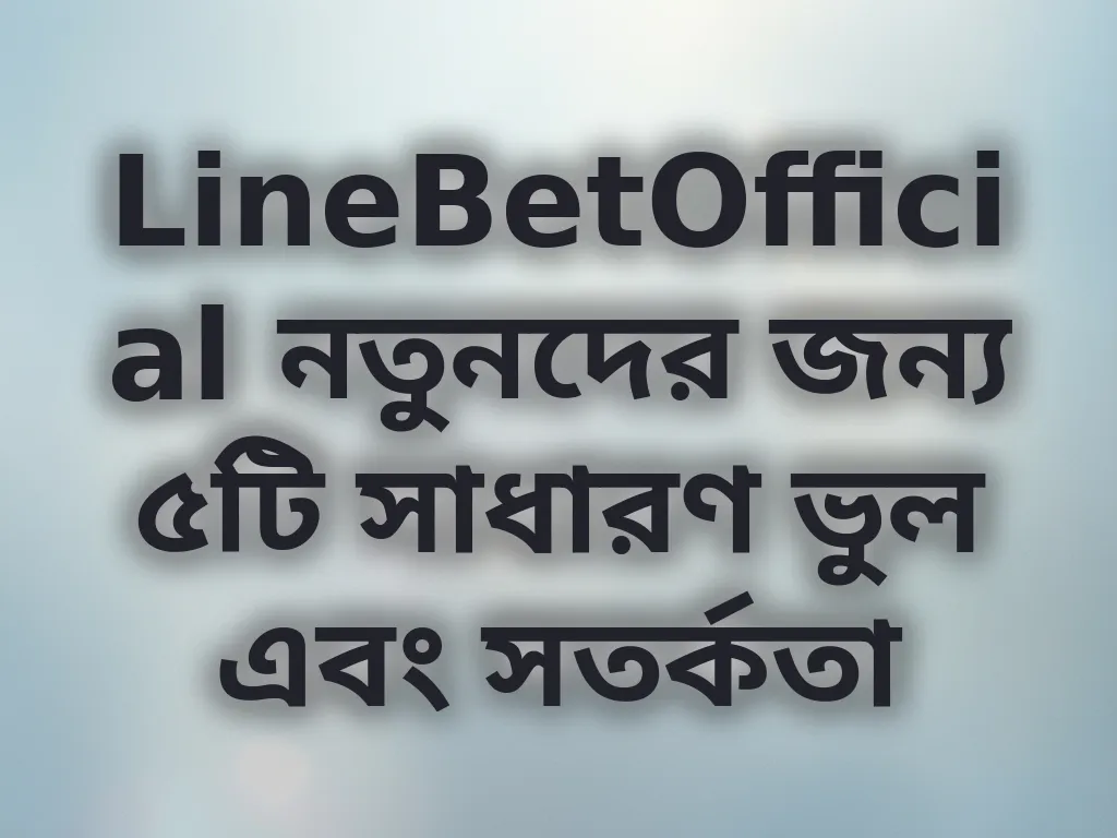 LineBetOfficial নতুনদের জন্য ৫টি সাধারণ ভুল এবং সতর্কতা
