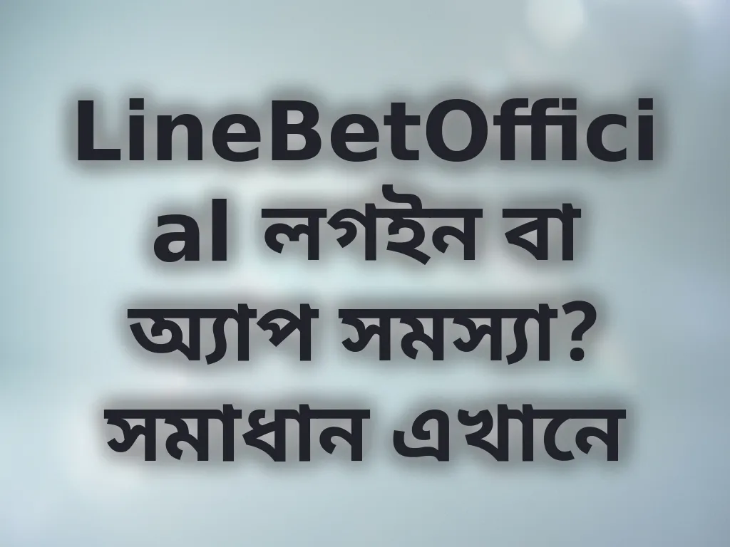 LineBetOfficial লগইন বা অ্যাপ সমস্যা? সমাধান এখানে